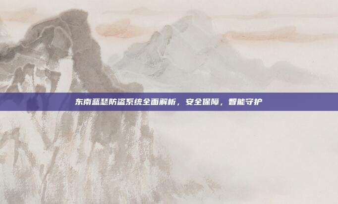 东南蓝瑟防盗系统全面解析，安全保障，智能守护