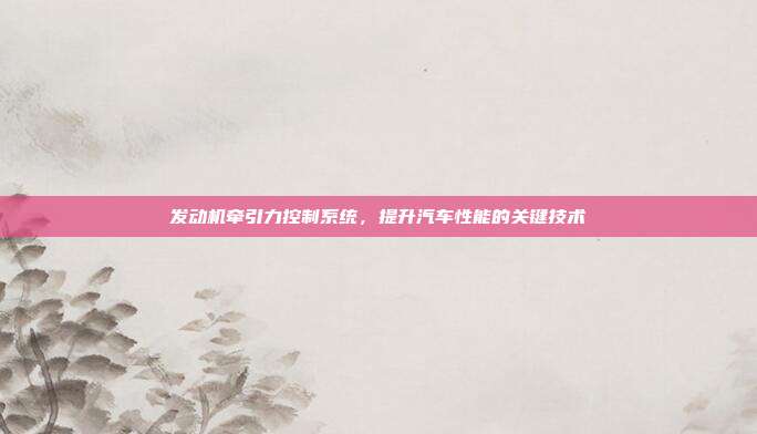 发动机牵引力控制系统，提升汽车性能的关键技术