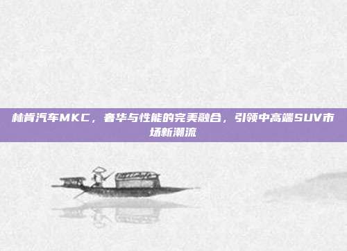 林肯汽车MKC，奢华与性能的完美融合，引领中高端SUV市场新潮流