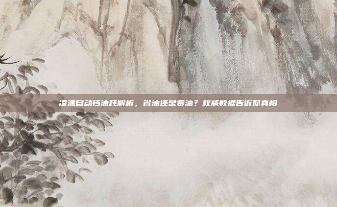 凌派自动挡油耗解析，省油还是费油？权威数据告诉你真相
