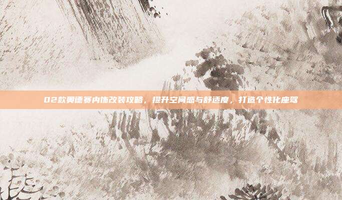 02款奥德赛内饰改装攻略，提升空间感与舒适度，打造个性化座驾