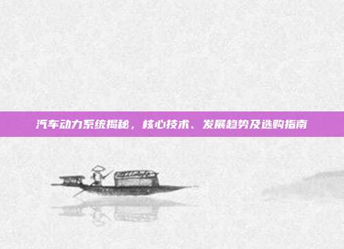 汽车动力系统揭秘，核心技术、发展趋势及选购指南