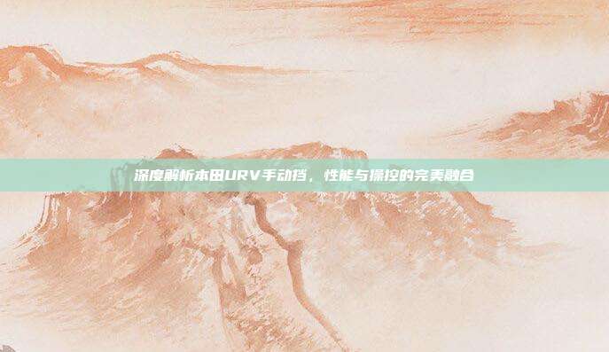 深度解析本田URV手动挡，性能与操控的完美融合