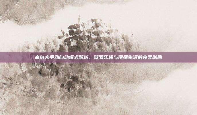 高尔夫手动自动模式解析，驾驭乐趣与便捷生活的完美融合