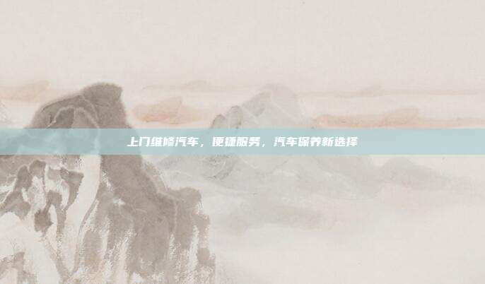 上门维修汽车，便捷服务，汽车保养新选择
