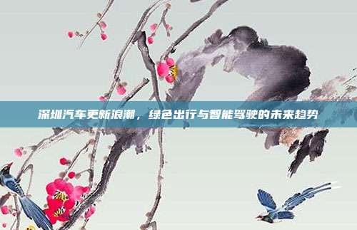 深圳汽车更新浪潮，绿色出行与智能驾驶的未来趋势