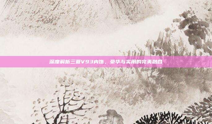 深度解析三菱V93内饰，豪华与实用的完美融合