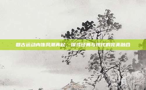 复古运动内饰风潮再起，探寻经典与现代的完美融合