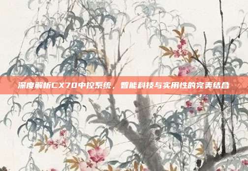 深度解析CX70中控系统，智能科技与实用性的完美结合