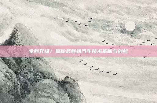 全新升级！揭秘最新版汽车技术革新与创新