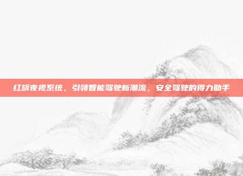红旗夜视系统，引领智能驾驶新潮流，安全驾驶的得力助手
