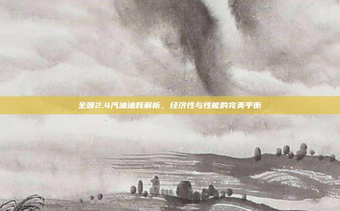 全顺2.4汽油油耗解析，经济性与性能的完美平衡