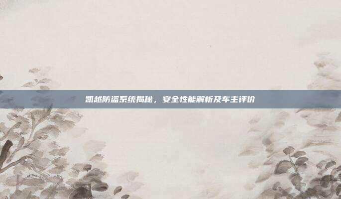 凯越防盗系统揭秘，安全性能解析及车主评价