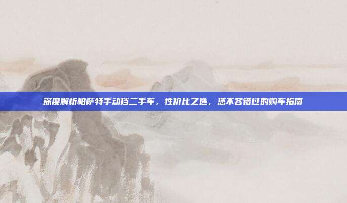 深度解析帕萨特手动挡二手车，性价比之选，您不容错过的购车指南