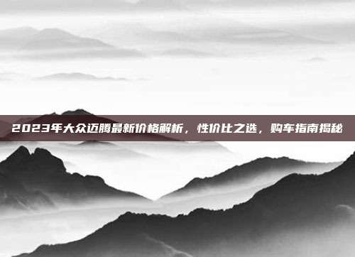 2023年大众迈腾最新价格解析，性价比之选，购车指南揭秘