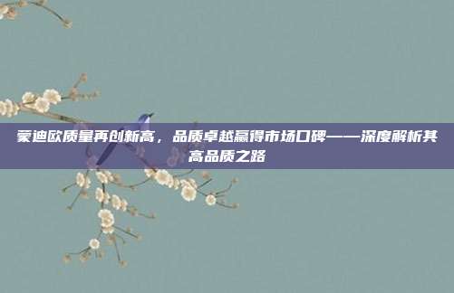 蒙迪欧质量再创新高，品质卓越赢得市场口碑——深度解析其高品质之路