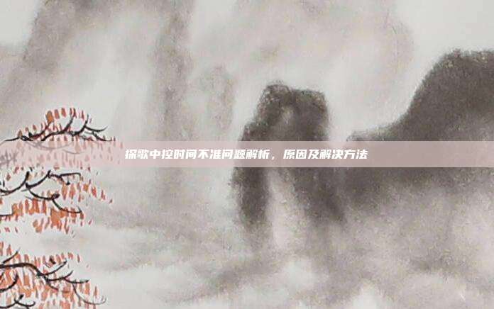 探歌中控时间不准问题解析，原因及解决方法