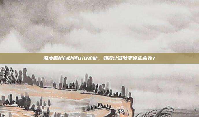 深度解析自动挡O/D功能，如何让驾驶更轻松高效？