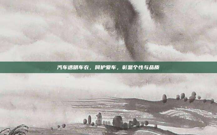 汽车透明车衣，呵护爱车，彰显个性与品质