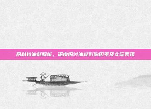 昂科拉油耗解析，深度探讨油耗影响因素及实际表现