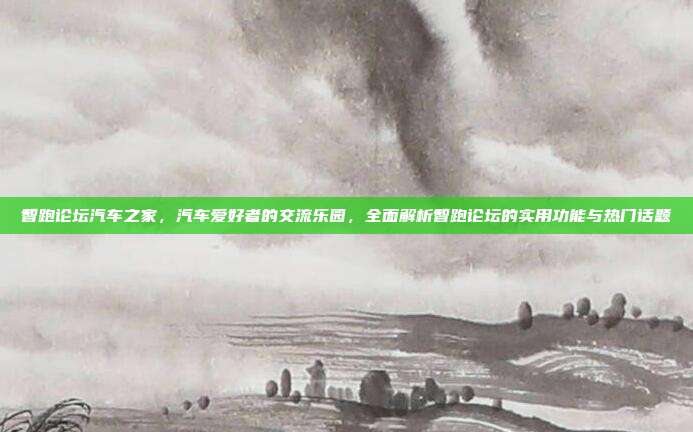 智跑论坛汽车之家，汽车爱好者的交流乐园，全面解析智跑论坛的实用功能与热门话题