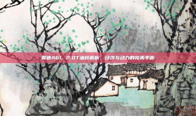 奥迪A6L 2.0T油耗解析，经济与动力的完美平衡