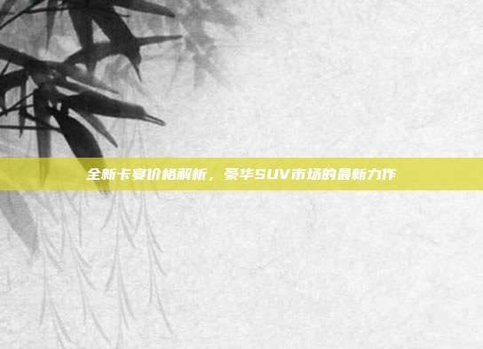 全新卡宴价格解析，豪华SUV市场的最新力作