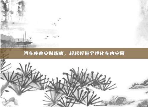 汽车座套安装指南，轻松打造个性化车内空间