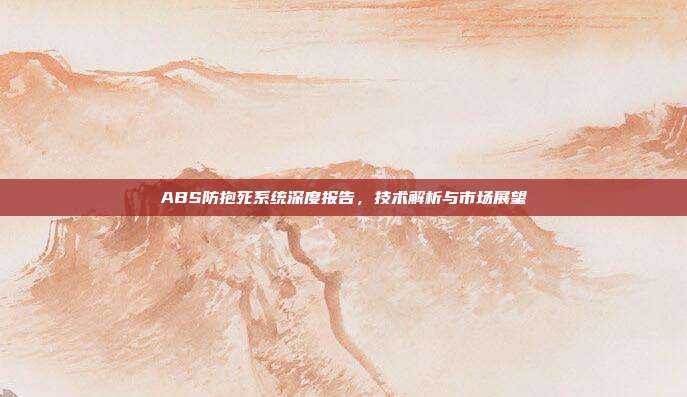 ABS防抱死系统深度报告，技术解析与市场展望