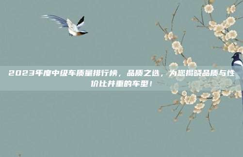 2023年度中级车质量排行榜，品质之选，为您揭晓品质与性价比并重的车型！
