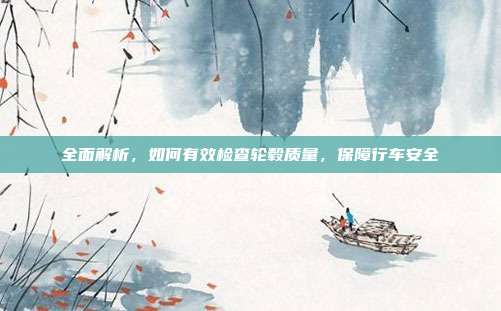全面解析，如何有效检查轮毂质量，保障行车安全