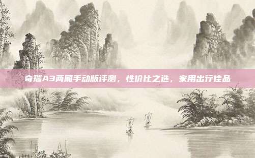 奇瑞A3两厢手动版评测，性价比之选，家用出行佳品