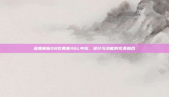 深度解析08款奥迪A6L中控，设计与功能的完美融合