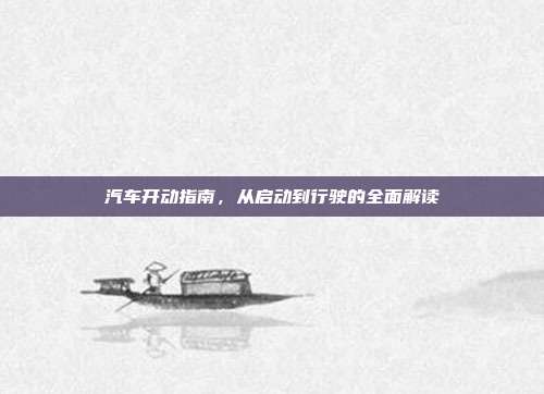 汽车开动指南，从启动到行驶的全面解读