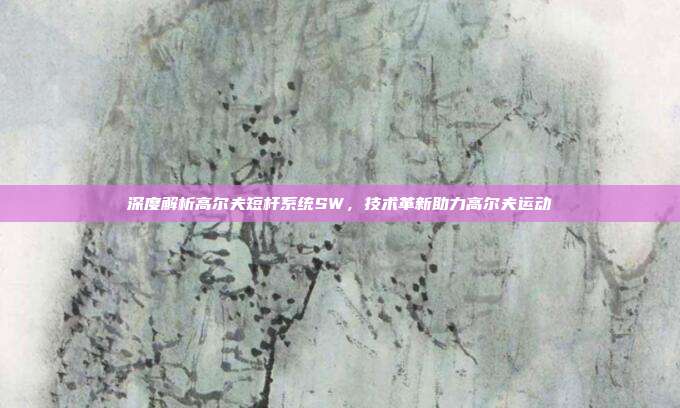 深度解析高尔夫短杆系统SW，技术革新助力高尔夫运动