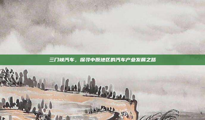 三门峡汽车，探寻中原地区的汽车产业发展之路