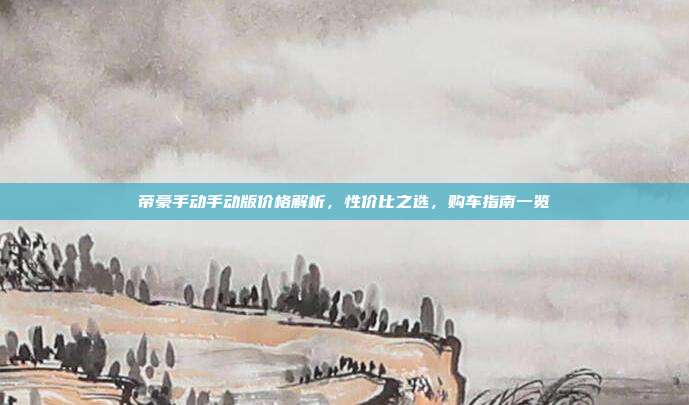 帝豪手动手动版价格解析，性价比之选，购车指南一览