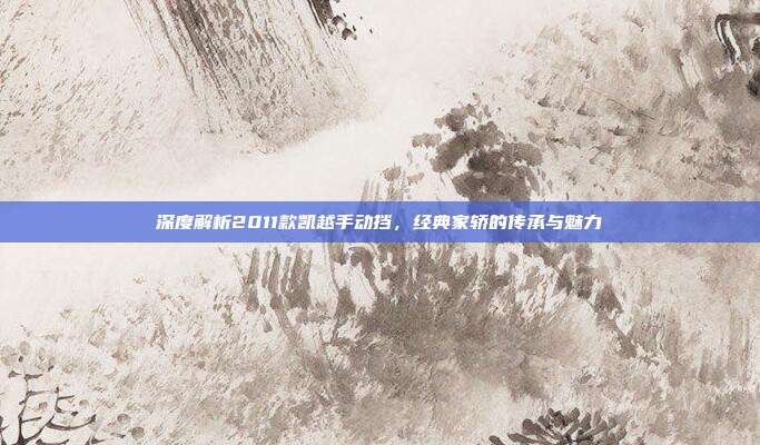 深度解析2011款凯越手动挡，经典家轿的传承与魅力