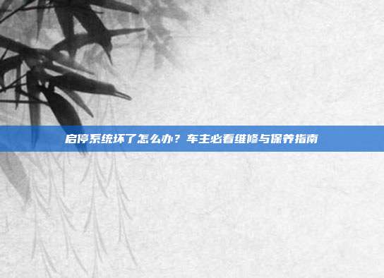 启停系统坏了怎么办？车主必看维修与保养指南
