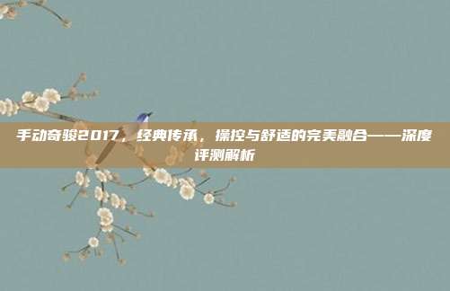 手动奇骏2017，经典传承，操控与舒适的完美融合——深度评测解析