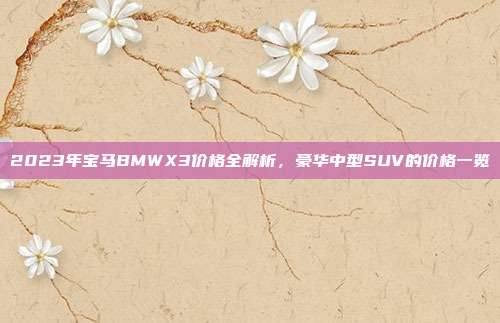 2023年宝马BMWX3价格全解析，豪华中型SUV的价格一览