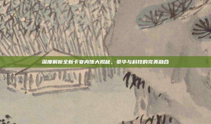 深度解析全新卡宴内饰大揭秘，豪华与科技的完美融合