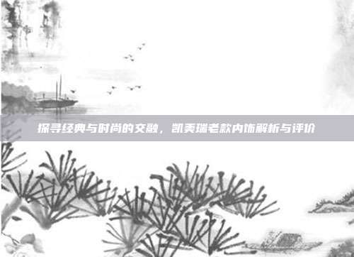 探寻经典与时尚的交融，凯美瑞老款内饰解析与评价