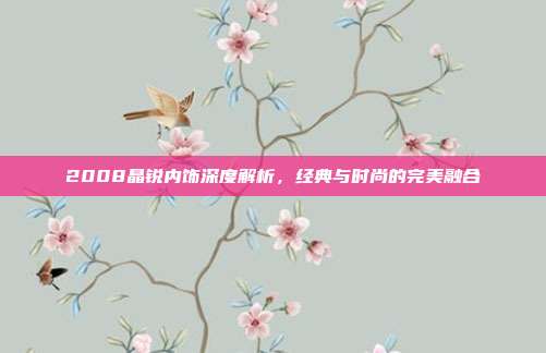 2008晶锐内饰深度解析，经典与时尚的完美融合