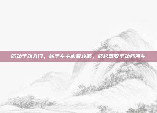昕动手动入门，新手车主必看攻略，轻松驾驭手动挡汽车
