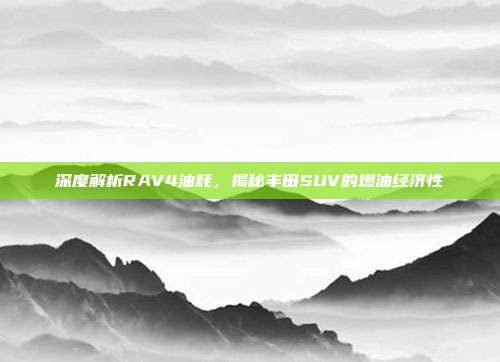 深度解析RAV4油耗，揭秘丰田SUV的燃油经济性