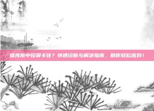 福克斯中控屏卡住？快速诊断与解决指南，助你轻松应对！