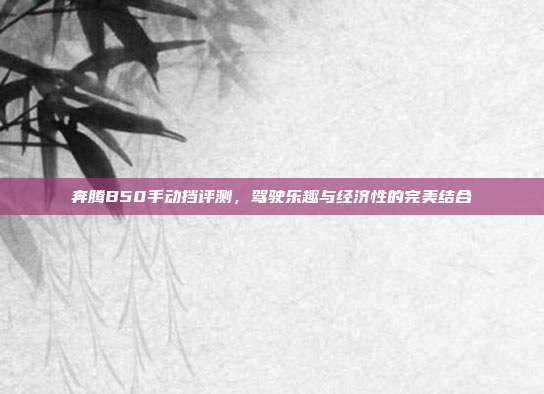 奔腾B50手动挡评测，驾驶乐趣与经济性的完美结合