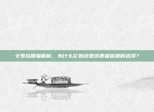 卡罗拉质量解析，为什么它始终是消费者信赖的选择？