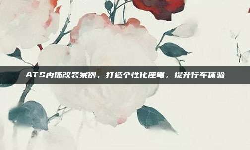ATS内饰改装案例，打造个性化座驾，提升行车体验